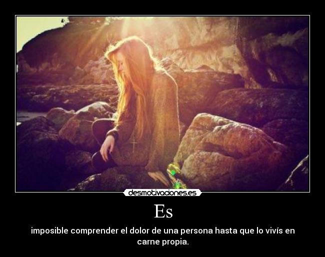 Es - imposible comprender el dolor de una persona hasta que lo vivís en carne propia.