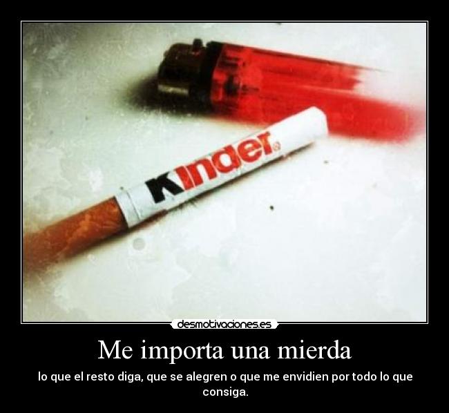 Me importa una mierda - lo que el resto diga, que se alegren o que me envidien por todo lo que consiga.