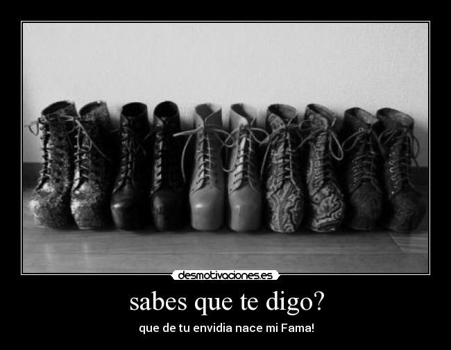 sabes que te digo? - que de tu envidia nace mi Fama!