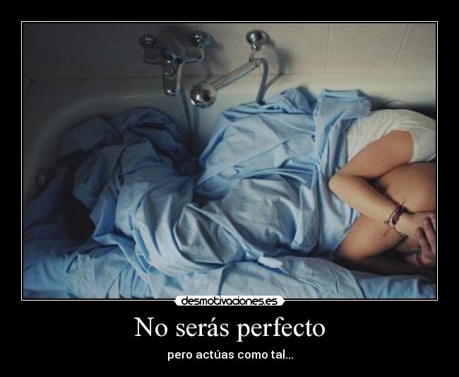 No serás perfecto - pero actúas como tal...