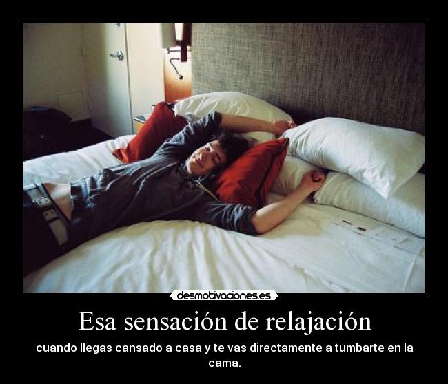 Esa sensación de relajación - cuando llegas cansado a casa y te vas directamente a tumbarte en la cama.