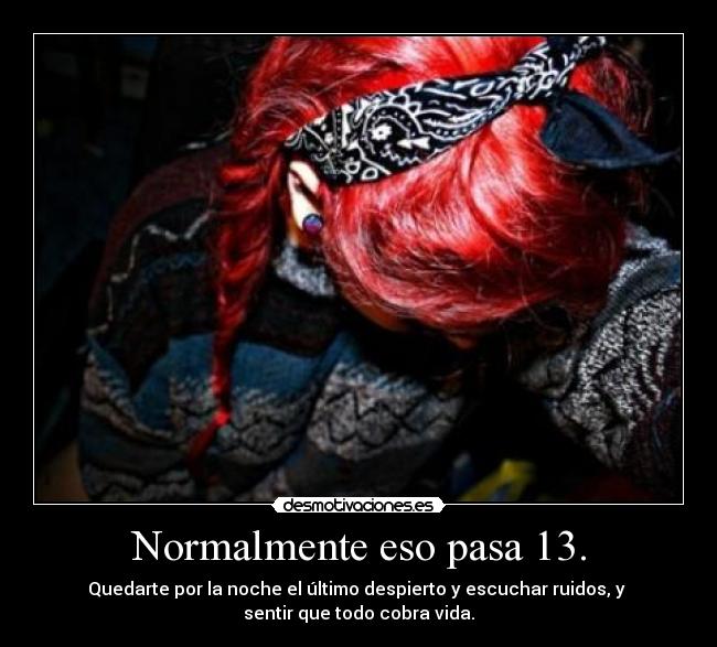 Normalmente eso pasa 13. - Quedarte por la noche el último despierto y escuchar ruidos, y
sentir que todo cobra vida.