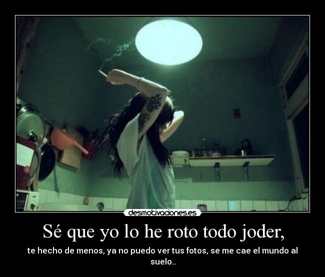 Sé que yo lo he roto todo joder, -