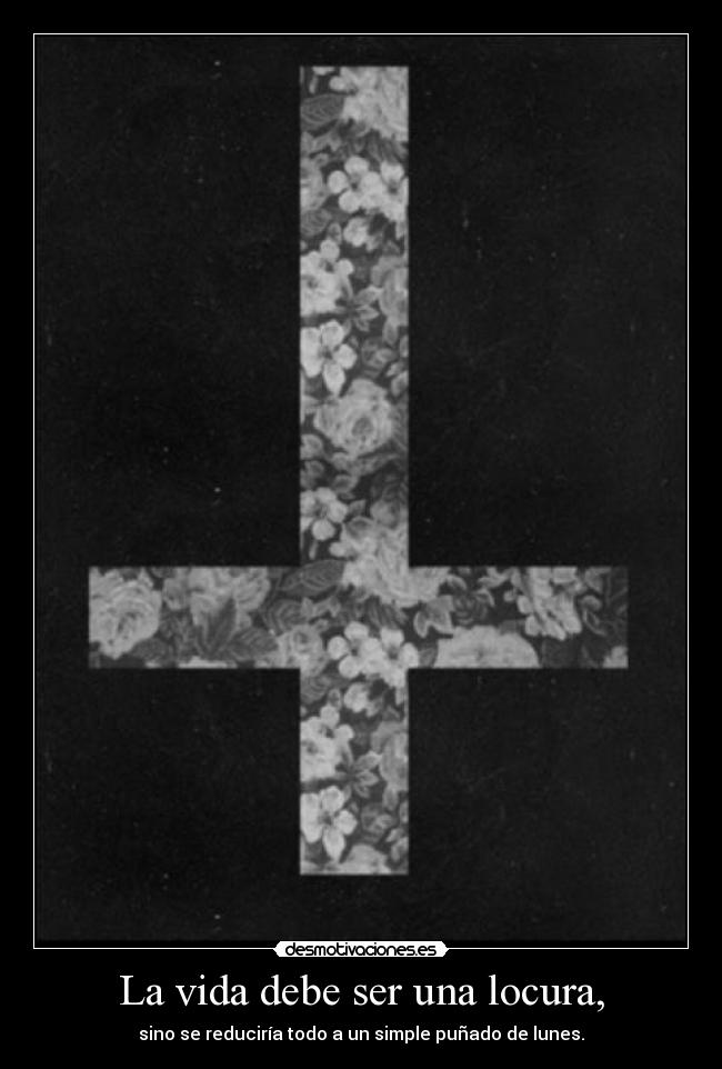La vida debe ser una locura, -