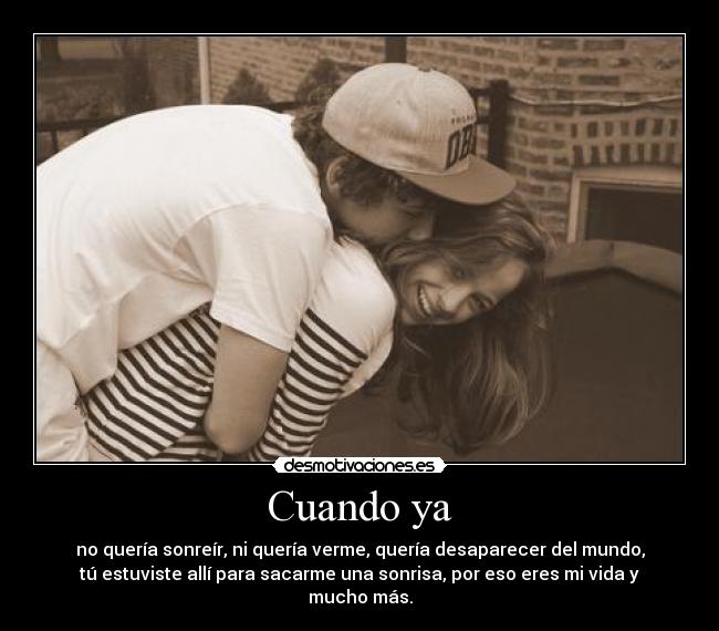 Cuando ya - no quería sonreír, ni quería verme, quería desaparecer del mundo,
tú estuviste allí para sacarme una sonrisa, por eso eres mi vida y
mucho más.