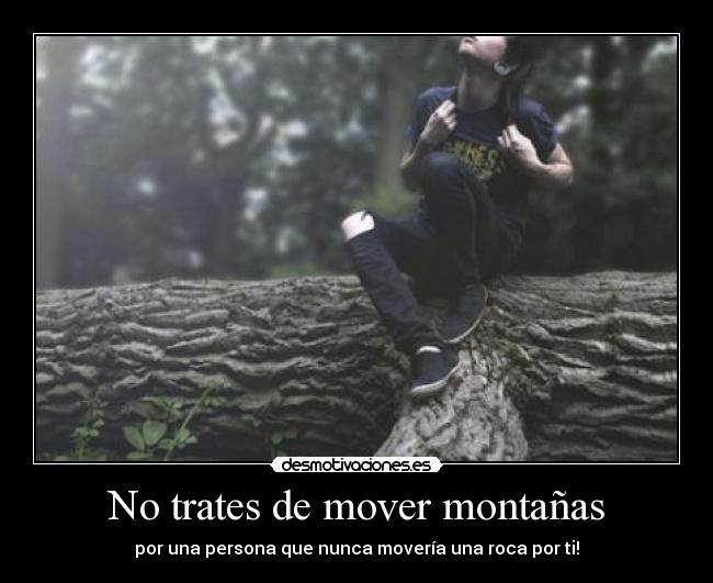 No trates de mover montañas - por una persona que nunca movería una roca por ti!