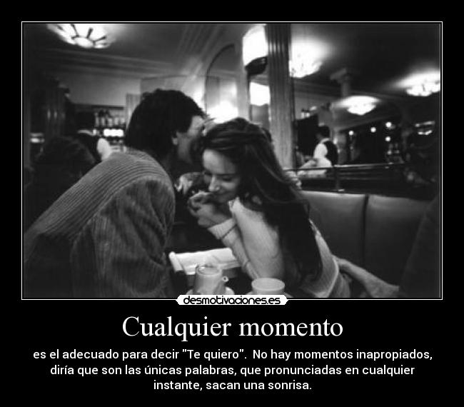 Cualquier momento - es el adecuado para decir Te quiero. No hay momentos inapropiados,
diría que son las únicas palabras, que pronunciadas en cualquier
instante, sacan una sonrisa.