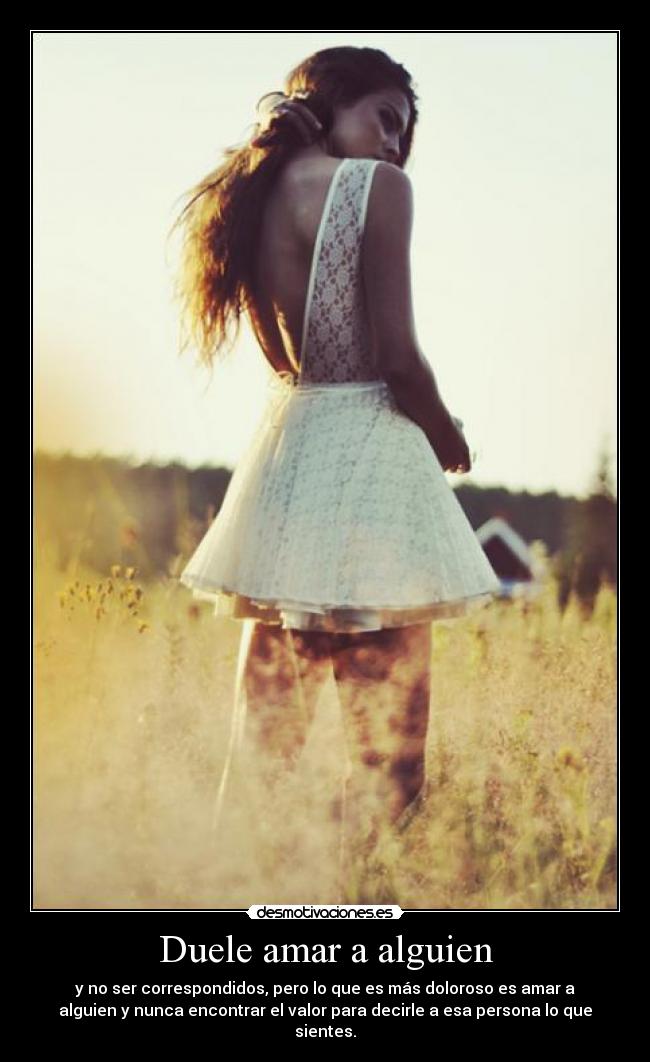Duele amar a alguien - y no ser correspondidos, pero lo que es más doloroso es amar a
alguien y nunca encontrar el valor para decirle a esa persona lo que
sientes.