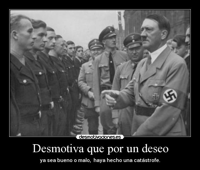 Desmotiva que por un deseo - ya sea bueno o malo, haya hecho una catástrofe.