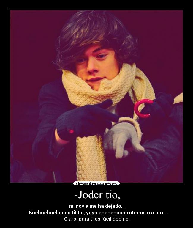 -Joder tío, - mi novia me ha dejado...
-Buebuebuebueno tititío, yaya enenencontratraras a a otra -
Claro, para ti es fácil decirlo.