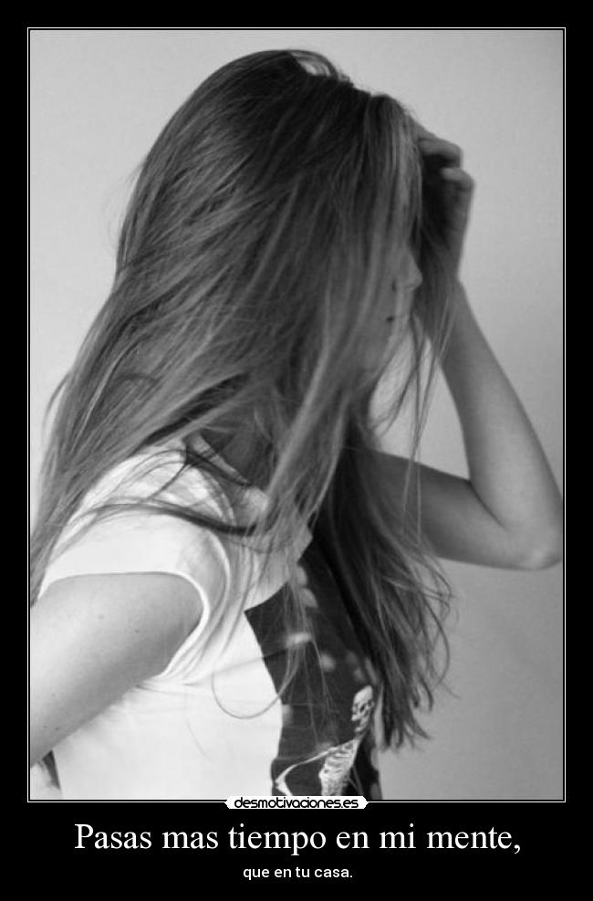 Pasas mas tiempo en mi mente, -