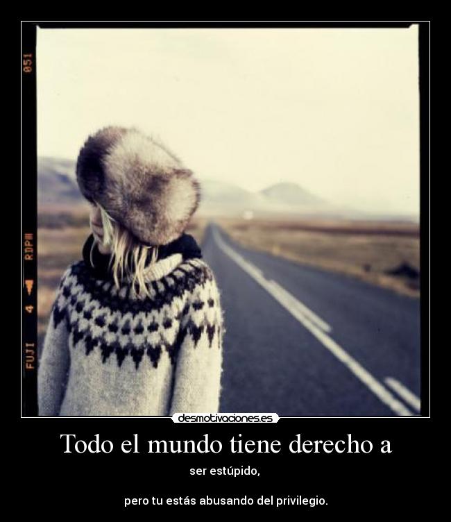 Todo el mundo tiene derecho a - ser estúpido, 

pero tu estás abusando del privilegio.