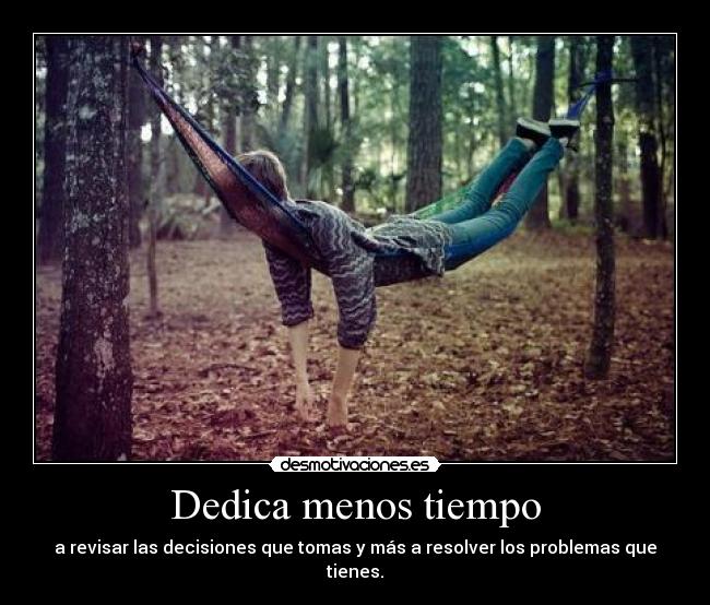 Dedica menos tiempo - a revisar las decisiones que tomas y más a resolver los problemas que tienes.