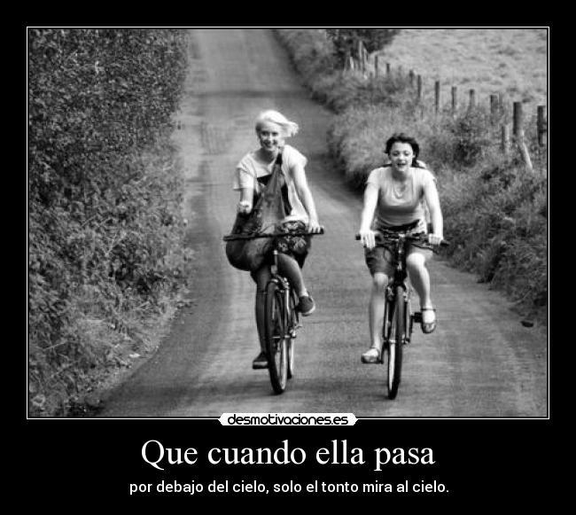 Que cuando ella pasa - por debajo del cielo, solo el tonto mira al cielo.