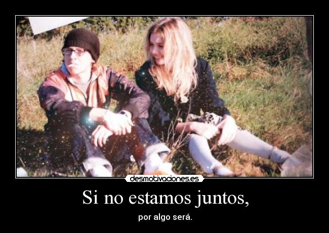 Si no estamos juntos, - por algo será.