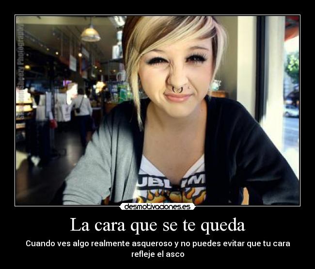 La cara que se te queda - Cuando ves algo realmente asqueroso y no puedes evitar que tu cara refleje el asco