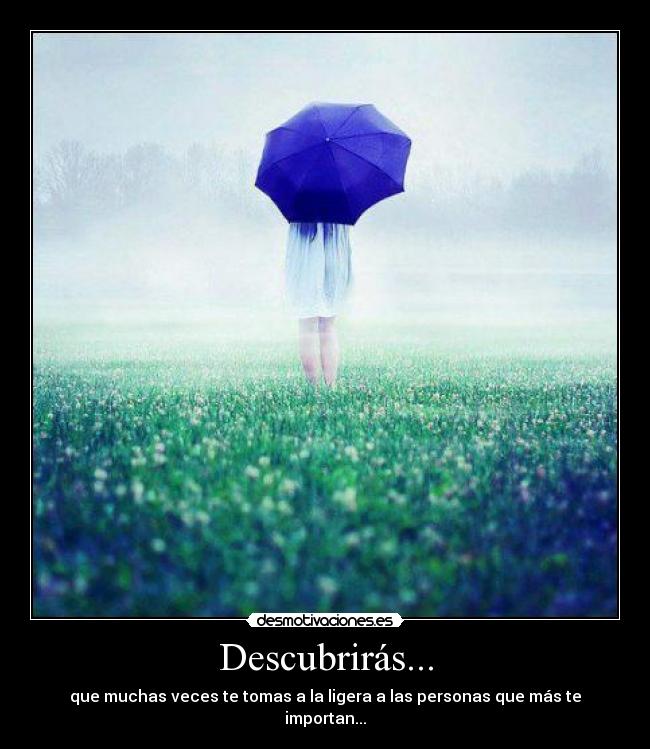 Descubrirás... - que muchas veces te tomas a la ligera a las personas que más te importan...