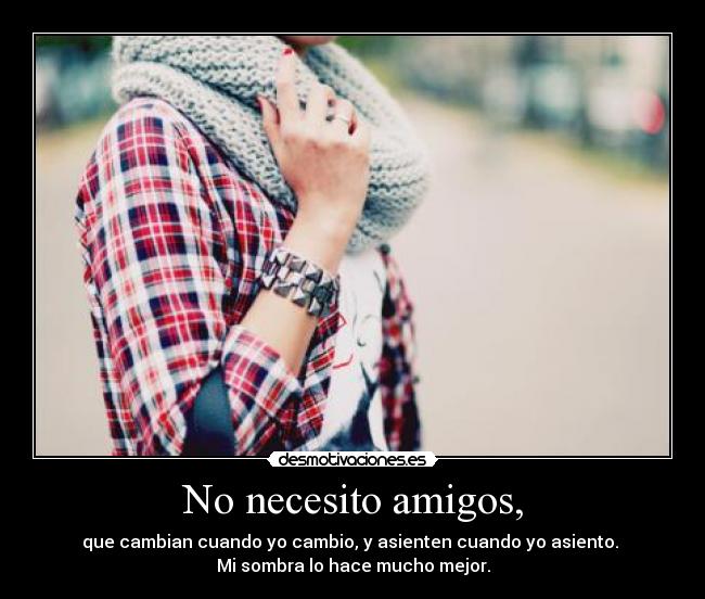 No necesito amigos, - que cambian cuando yo cambio, y asienten cuando yo asiento.
Mi sombra lo hace mucho mejor.