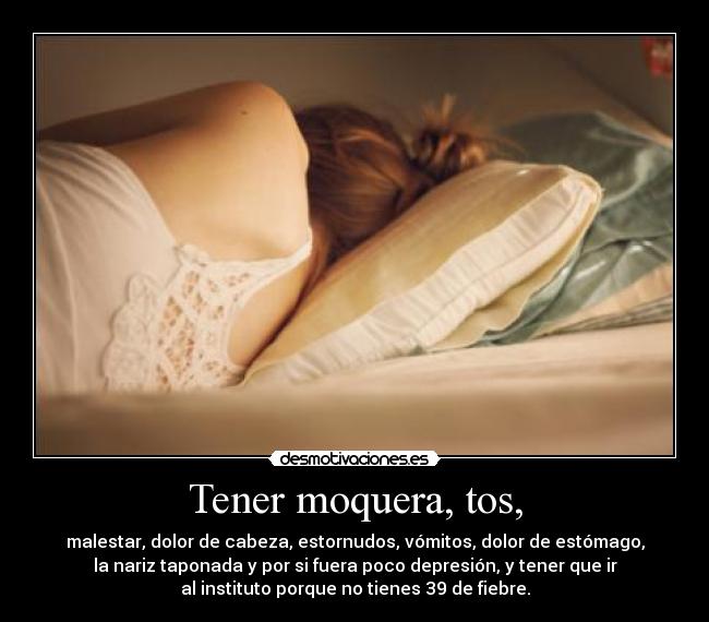 Tener moquera, tos, - malestar, dolor de cabeza, estornudos, vómitos, dolor de estómago,
la nariz taponada y por si fuera poco depresión, y tener que ir
al instituto porque no tienes 39 de fiebre.