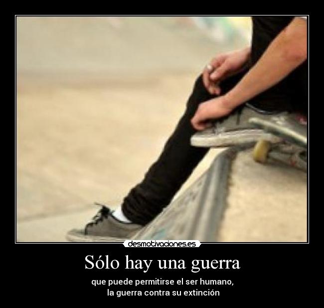 Sólo hay una guerra - que puede permitirse el ser humano,
 la guerra contra su extinción
