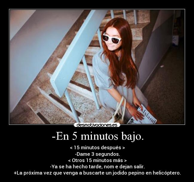 -En 5 minutos bajo. - < 15 minutos después >
-Dame 3 segundos.
< Otros 15 minutos más >
-Ya se ha hecho tarde, nom e dejan salir.
+La próxima vez que venga a buscarte un jodido pepino en helicóptero.