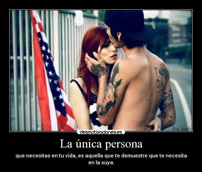 La única persona - que necesitas en tu vida, es aquella que te demuestre que te necesita en la suya.