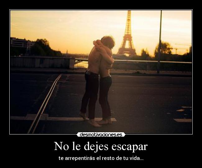 No le dejes escapar - te arrepentirás el resto de tu vida...