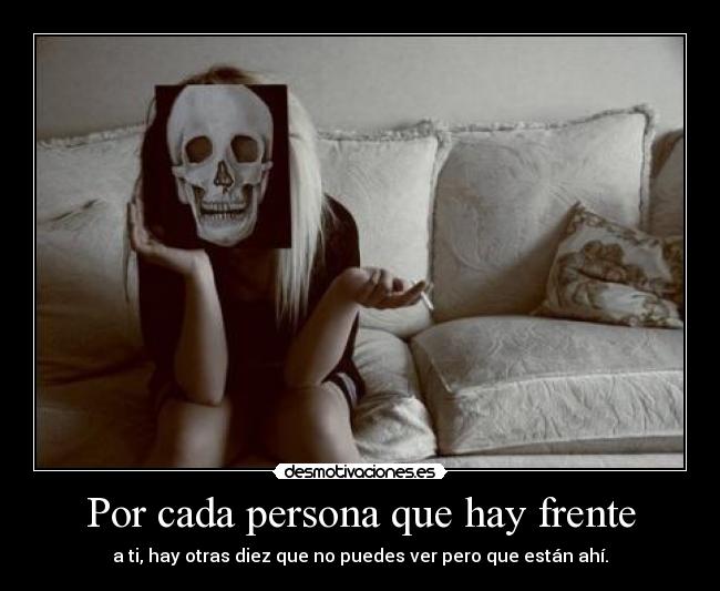 Por cada persona que hay frente - a ti, hay otras diez que no puedes ver pero que están ahí.