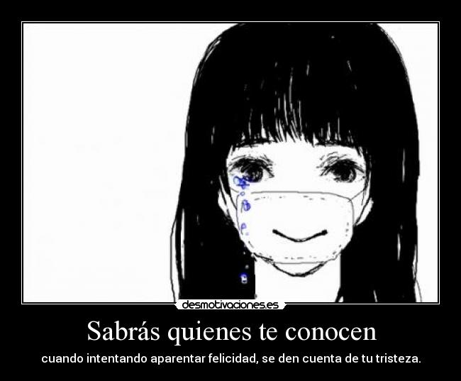 Sabrás quienes te conocen - cuando intentando aparentar felicidad, se den cuenta de tu tristeza.