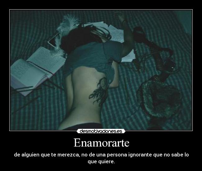 Enamorarte - de alguien que te merezca, no de una persona ignorante que no sabe lo que quiere.