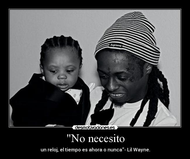 No necesito - un reloj, el tiempo es ahora o nunca- Lil Wayne.