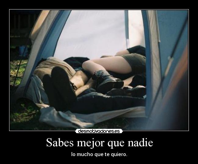 Sabes mejor que nadie - lo mucho que te quiero.