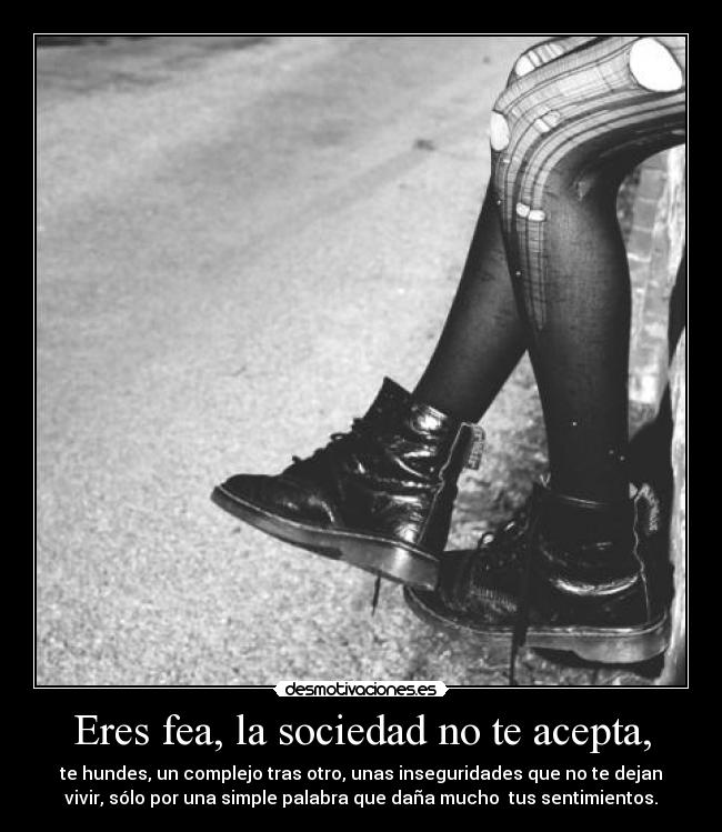 Eres fea, la sociedad no te acepta, - 