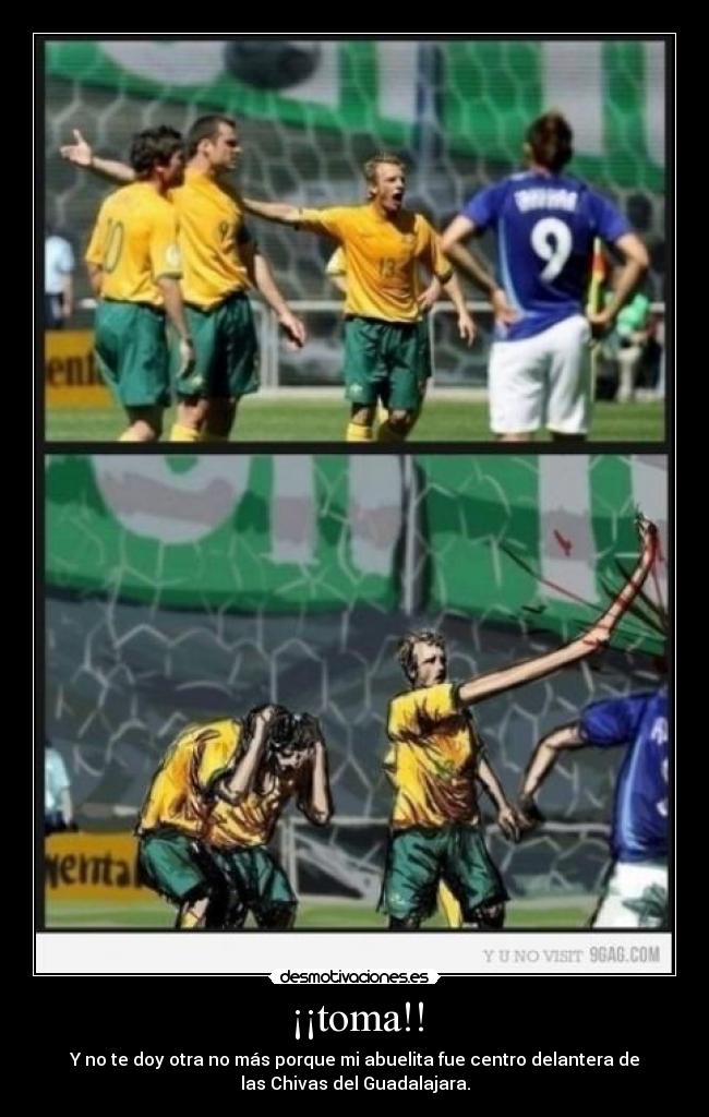 ¡¡toma!! - Y no te doy otra no más porque mi abuelita fue centro delantera de
las Chivas del Guadalajara.