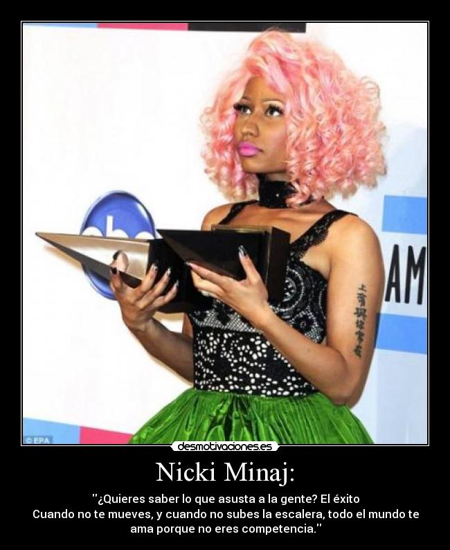 Nicki Minaj: - ¿Quieres saber lo que asusta a la gente? El éxito
Cuando no te mueves, y cuando no subes la escalera, todo el mundo te
ama porque no eres competencia.