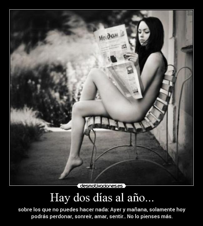 Hay dos días al año... - sobre los que no puedes hacer nada: Ayer y mañana, solamente hoy
podrás perdonar, sonreír, amar, sentir.. No lo pienses más.