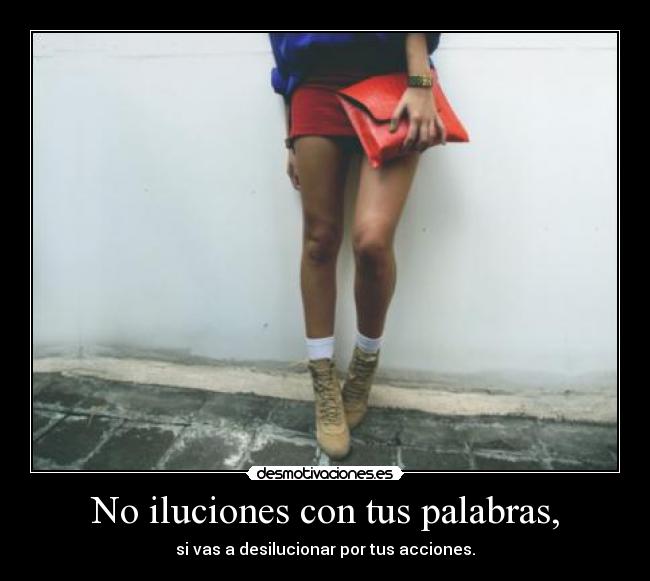 No iluciones con tus palabras, -