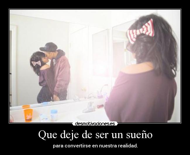 Que deje de ser un sueño - para convertirse en nuestra realidad.