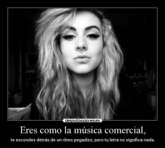 Eres como la música comercial, - te escondes detrás de un ritmo pegadizo, pero tu letra no significa nada.
