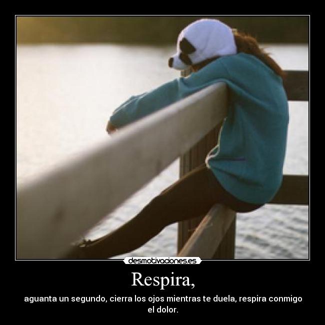 Respira, - aguanta un segundo, cierra los ojos mientras te duela, respira conmigo el dolor.