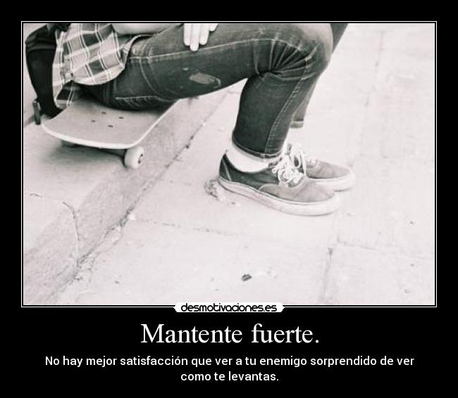 Mantente fuerte. - No hay mejor satisfacción que ver a tu enemigo sorprendido de ver como te levantas.