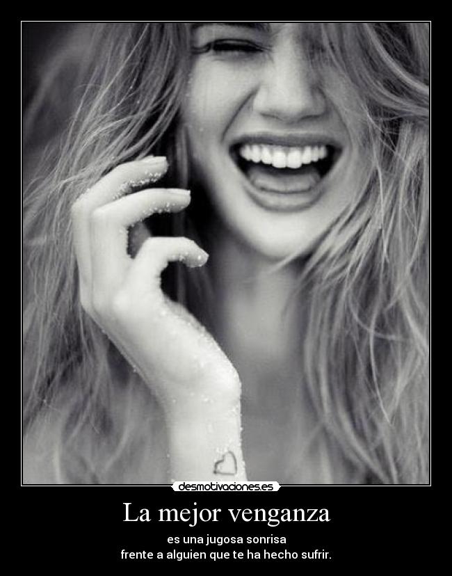 La mejor venganza - es una jugosa sonrisa
frente a alguien que te ha hecho sufrir.