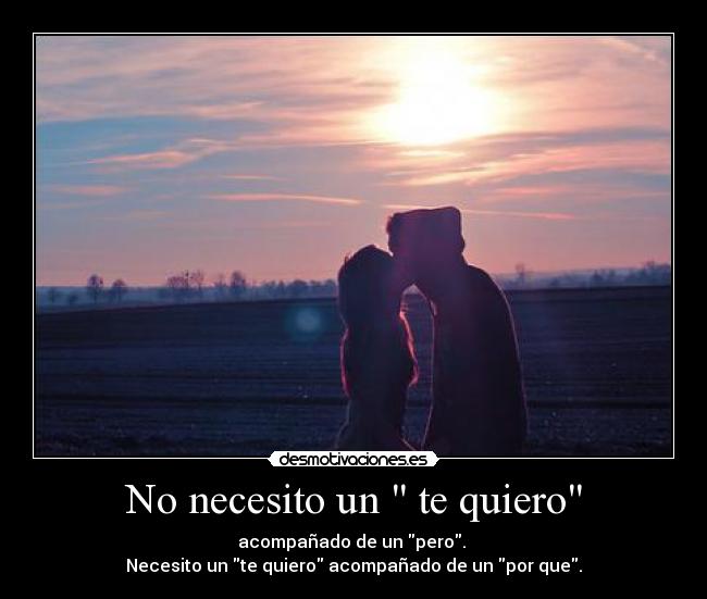 No necesito un te quiero - acompañado de un pero.
Necesito un te quiero acompañado de un por que.