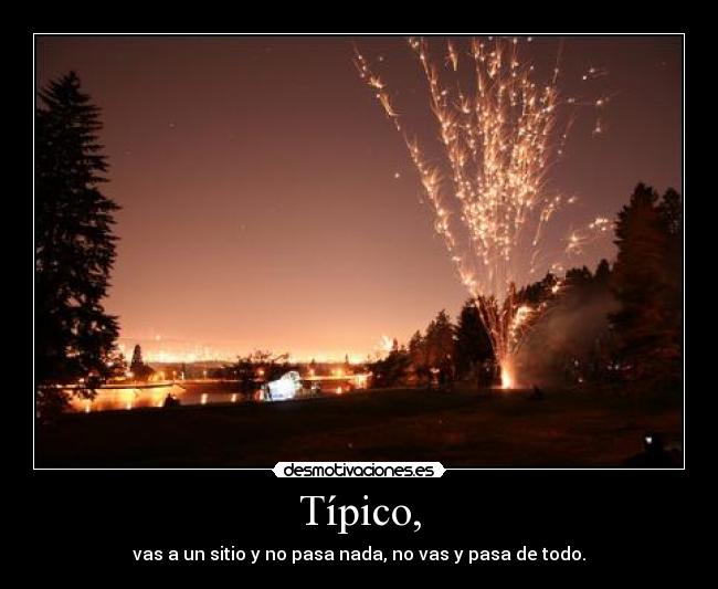 Típico, - vas a un sitio y no pasa nada, no vas y pasa de todo.