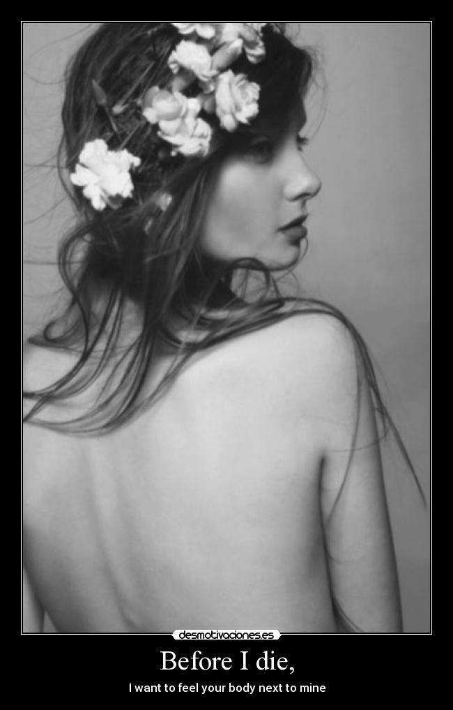 Before I die, - I want to feel your body next to mine