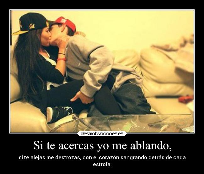 Si te acercas yo me ablando, - si te alejas me destrozas, con el corazón sangrando detrás de cada estrofa.