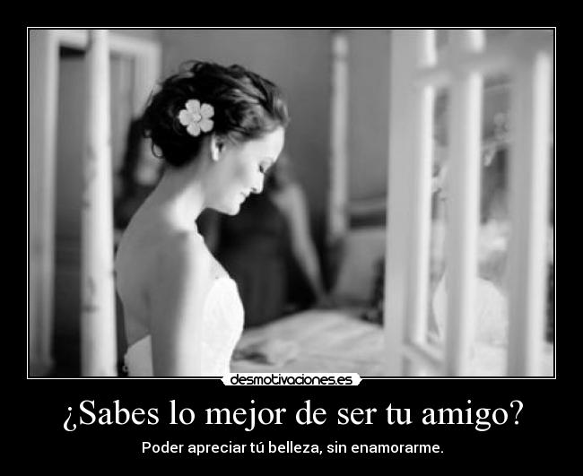 ¿Sabes lo mejor de ser tu amigo? -