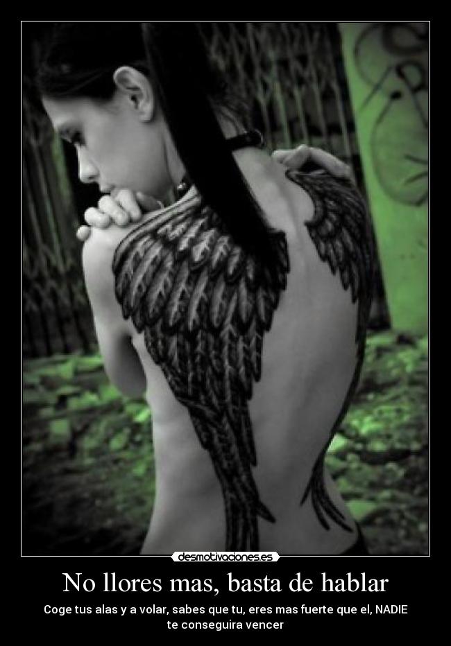 No llores mas, basta de hablar - Coge tus alas y a volar, sabes que tu, eres mas fuerte que el, NADIE
te conseguira vencer
