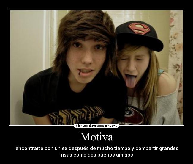Motiva - encontrarte con un ex después de mucho tiempo y compartir grandes
risas como dos buenos amigos
