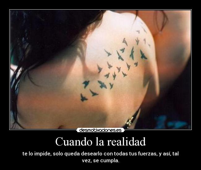 Cuando la realidad - te lo impide, solo queda desearlo con todas tus fuerzas, y así, tal vez, se cumpla.